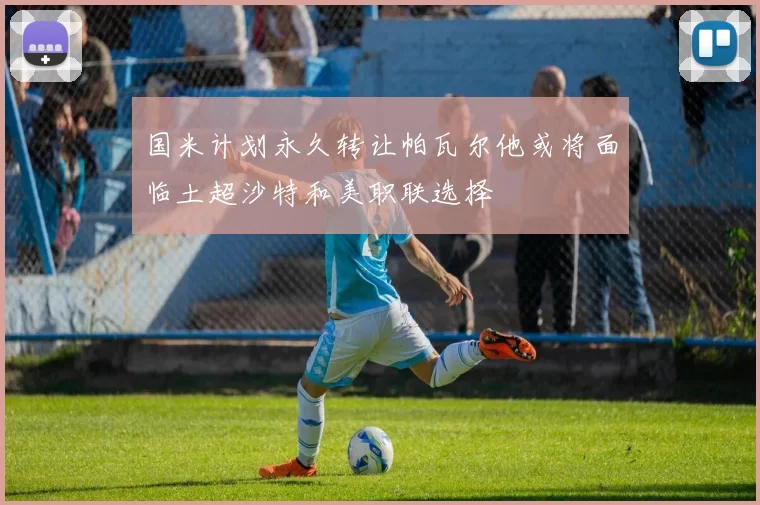 国米计划永久转让帕瓦尔他或将面临土超沙特和美职联选择