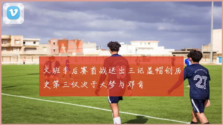 文班季后赛首战送出三记盖帽创历史第三仅次于大梦与邓肯