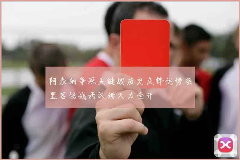 阿森纳争冠关键战历史交锋优势明显客场战西汉姆火力全开