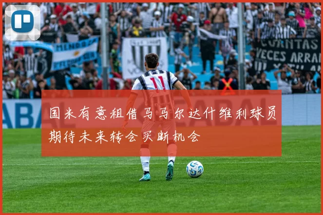 国米有意租借马马尔达什维利球员期待未来转会买断机会