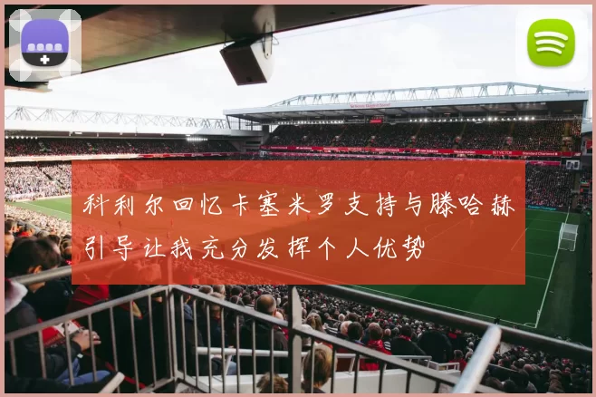 科利尔回忆卡塞米罗支持与滕哈赫引导让我充分发挥个人优势