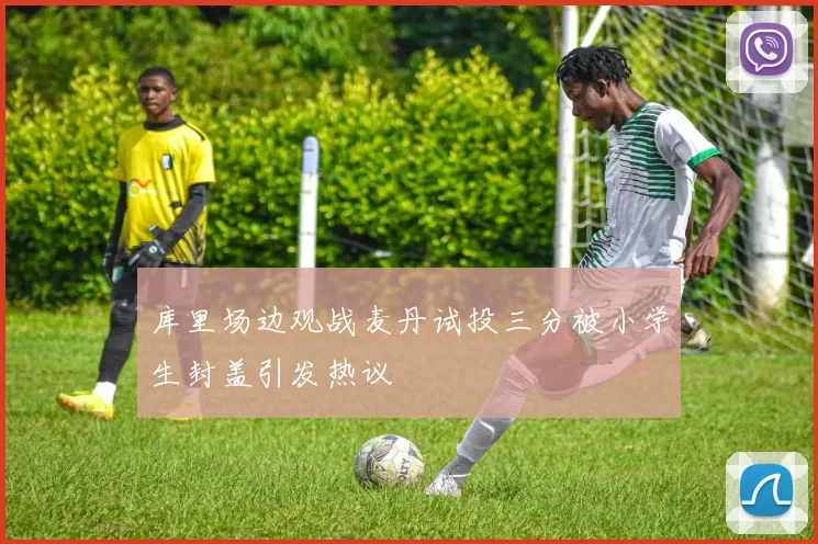库里场边观战麦丹试投三分被小学生封盖引发热议