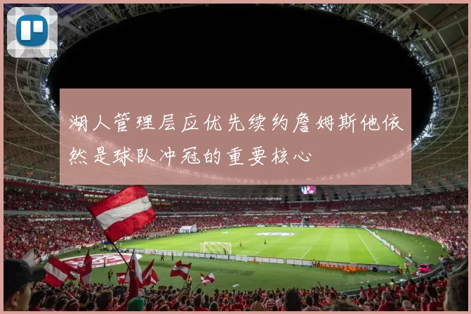 湖人管理层应优先续约詹姆斯他依然是球队冲冠的重要核心