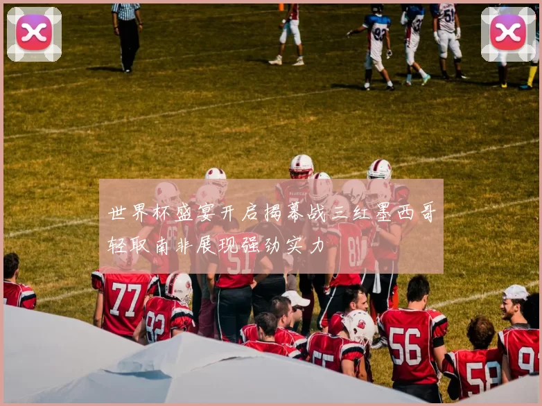 世界杯盛宴开启揭幕战三红墨西哥轻取南非展现强劲实力