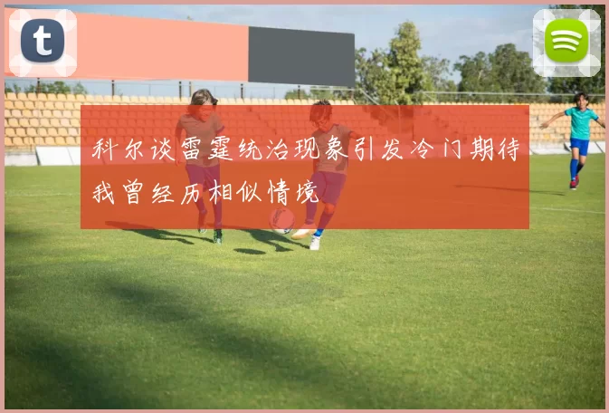 科尔谈雷霆统治现象引发冷门期待我曾经历相似情境