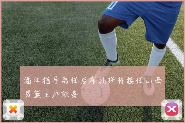 潘江指导离任后布扎斯将接任山西男篮主帅职务