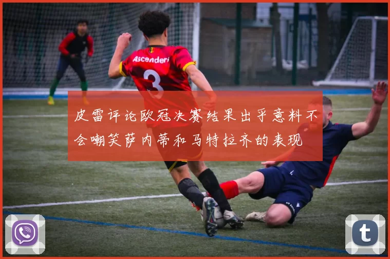 皮雷评论欧冠决赛结果出乎意料不会嘲笑萨内蒂和马特拉齐的表现