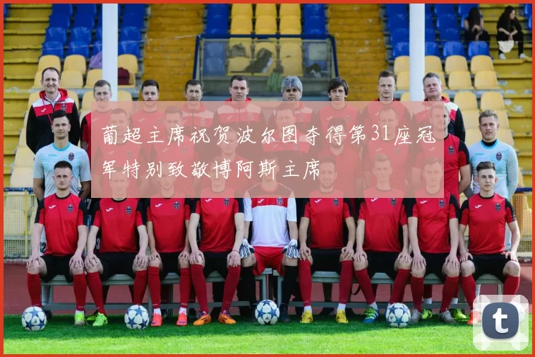 葡超主席祝贺波尔图夺得第31座冠军特别致敬博阿斯主席