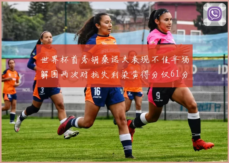世界杯首秀胡桑诺夫表现不佳半场解围两次对抗失利染黄得分仅61分
