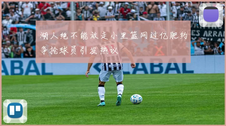 湖人绝不能放走小里篮网过亿肥约争抢球员引发热议