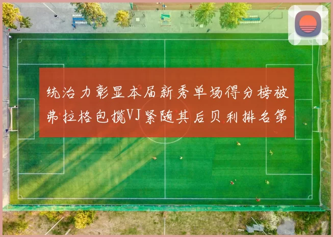 统治力彰显本届新秀单场得分榜被弗拉格包揽VJ紧随其后贝利排名第五