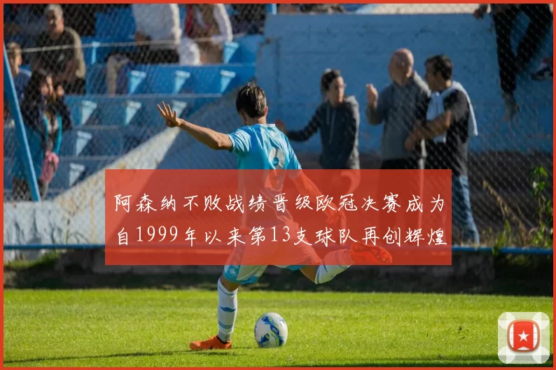 阿森纳不败战绩晋级欧冠决赛成为自1999年以来第13支球队再创辉煌