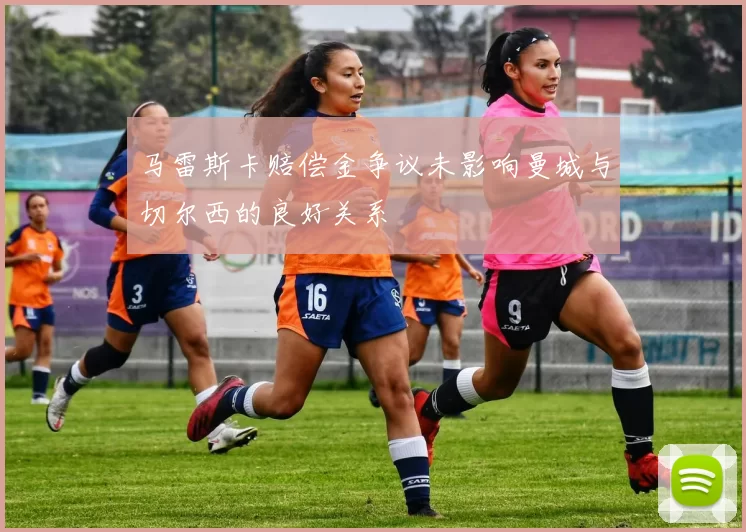 马雷斯卡赔偿金争议未影响曼城与切尔西的良好关系