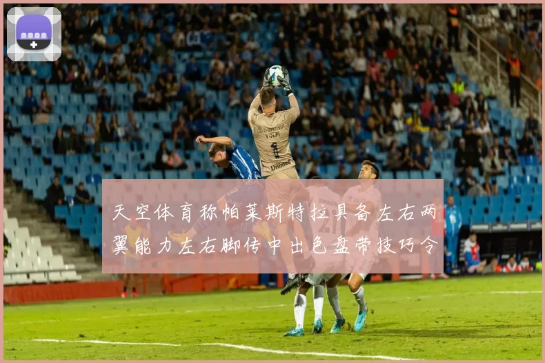 天空体育称帕莱斯特拉具备左右两翼能力左右脚传中出色盘带技巧令人赞叹