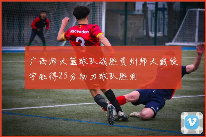 广西师大篮球队战胜贵州师大戴俊宇独得25分助力球队胜利