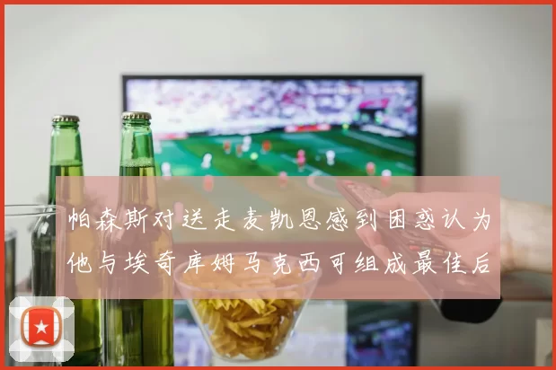 帕森斯对送走麦凯恩感到困惑认为他与埃奇库姆马克西可组成最佳后场组合
