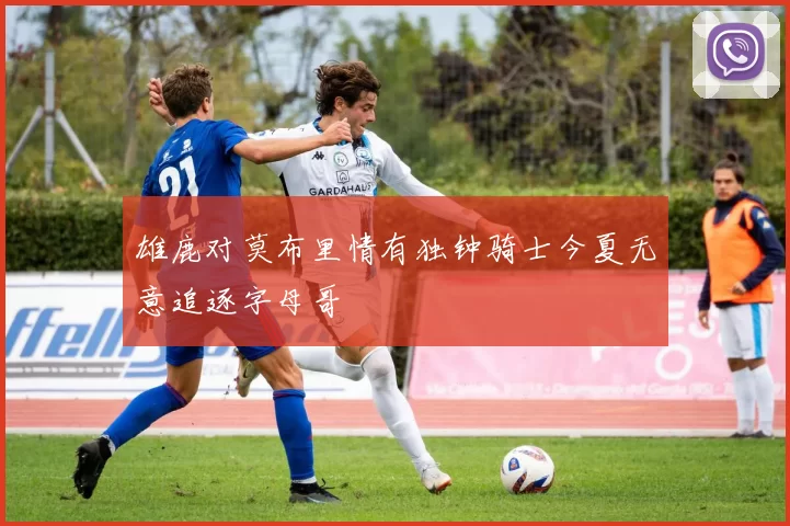 雄鹿对莫布里情有独钟骑士今夏无意追逐字母哥