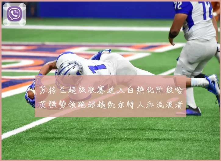苏格兰超级联赛进入白热化阶段哈茨强势领跑超越凯尔特人和流浪者