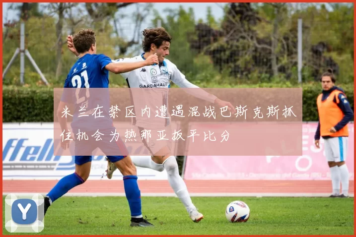米兰在禁区内遭遇混战巴斯克斯抓住机会为热那亚扳平比分